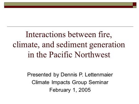 Interactions between fire, climate, and sediment generation in the Pacific Northwest Presented by Dennis P. Lettenmaier Climate Impacts Group Seminar February.