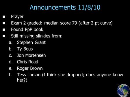 Announcements 11/8/10 Prayer Exam 2 graded: median score 79 (after 2 pt curve) Found PpP book Still missing slinkies from: a. a.Stephen Grant b. b.Ty Beus.