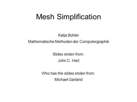 Mesh Simplification Katja Bühler Mathematische Methoden der Computergraphik Slides stolen from: John C. Hart Who has the slides stolen from: Michael Garland.