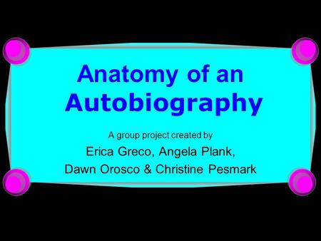 Anatomy of an Autobiography A group project created by Erica Greco, Angela Plank, Dawn Orosco & Christine Pesmark.