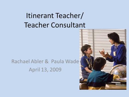 Itinerant Teacher/ Teacher Consultant Rachael Abler & Paula Wade April 13, 2009.