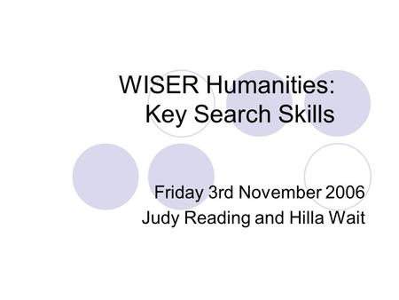 WISER Humanities: Key Search Skills Friday 3rd November 2006 Judy Reading and Hilla Wait.