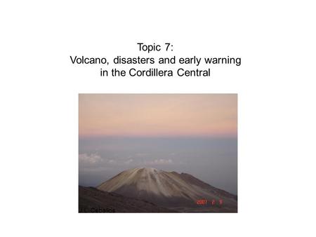 Topic 7: Volcano, disasters and early warning in the Cordillera Central J.L. Ceballos.