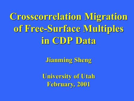 Crosscorrelation Migration of Free-Surface Multiples in CDP Data Jianming Sheng University of Utah February, 2001.