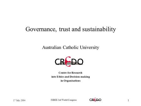 17 July 2004 ISBEE 3rd World Congress 1 Governance, trust and sustainability Australian Catholic University Centre for Research into Ethics and Decision-making.