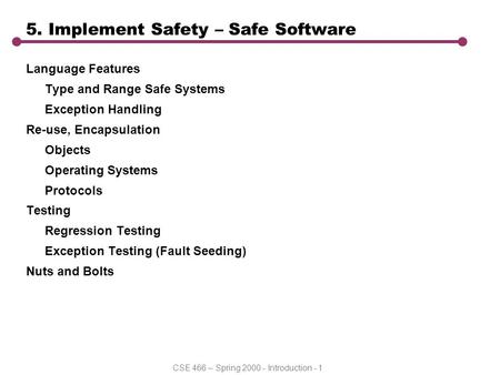 CSE 466 – Spring 2000 - Introduction - 1 5. Implement Safety – Safe Software Language Features Type and Range Safe Systems Exception Handling Re-use, Encapsulation.