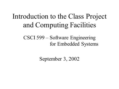 Introduction to the Class Project and Computing Facilities CSCI 599 – Software Engineering for Embedded Systems September 3, 2002.