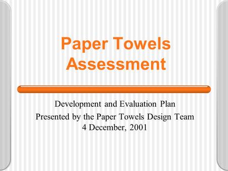 Paper Towels Assessment Development and Evaluation Plan Presented by the Paper Towels Design Team 4 December, 2001.