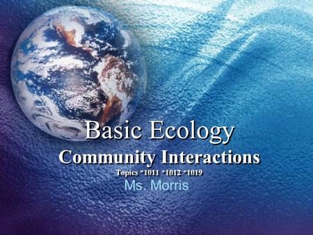 Basic Ecology Community Interactions Topics *1011 *1012 *1019 Ms. Morris.