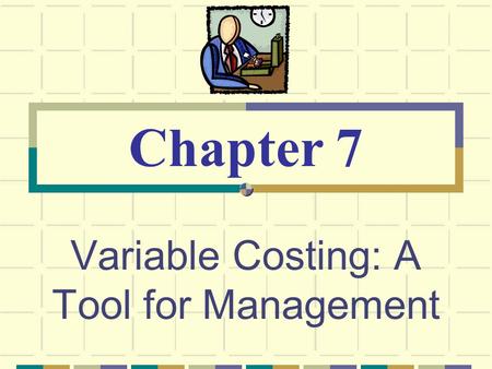 Variable Costing: A Tool for Management Chapter 7.