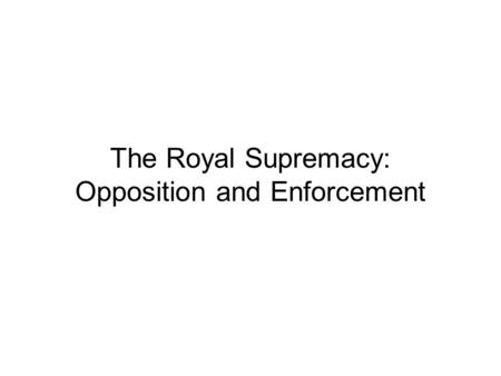 The Royal Supremacy: Opposition and Enforcement. George Throckmorton MP ‘it is thought that ye have meddled with both the mother and the sister’ (when.