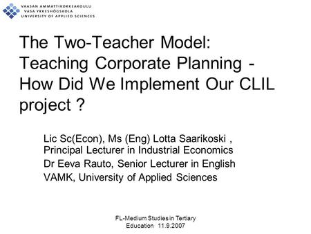 FL-Medium Studies in Tertiary Education 11.9.2007 The Two-Teacher Model: Teaching Corporate Planning - How Did We Implement Our CLIL project ? Lic Sc(Econ),