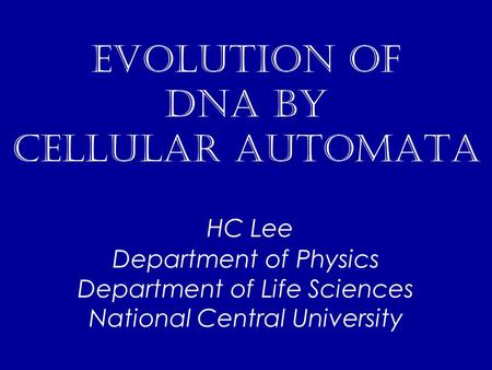 Evolution of DNA by celluLar automata HC Lee Department of Physics Department of Life Sciences National Central University.