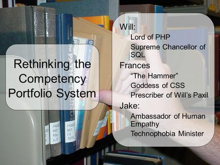 Rethinking the Competency Portfolio System Will: Lord of PHP Supreme Chancellor of SQL Frances “The Hammer” Goddess of CSS Prescriber of Will’s Paxil Jake: