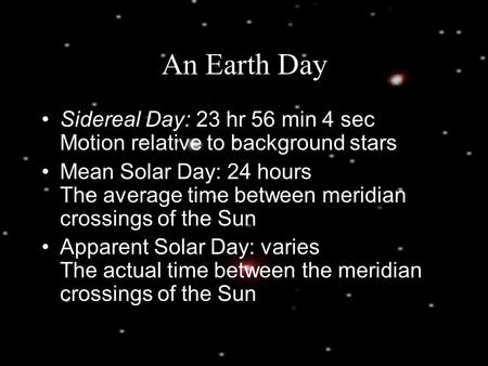 An Earth Day Sidereal Day: 23 hr 56 min 4 sec Motion relative to background stars Mean Solar Day: 24 hours The average time between meridian crossings.