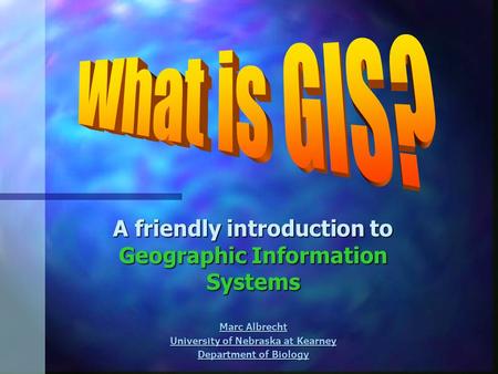 A friendly introduction to Geographic Information Systems Marc Albrecht Marc Albrecht University of Nebraska at Kearney University of Nebraska at Kearney.