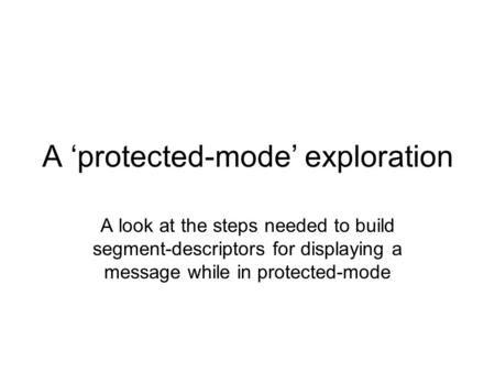 A ‘protected-mode’ exploration A look at the steps needed to build segment-descriptors for displaying a message while in protected-mode.