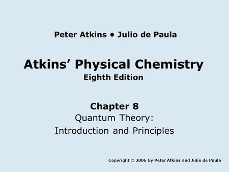 Atkins’ Physical Chemistry Eighth Edition Chapter 8 Quantum Theory: Introduction and Principles Copyright © 2006 by Peter Atkins and Julio de Paula Peter.