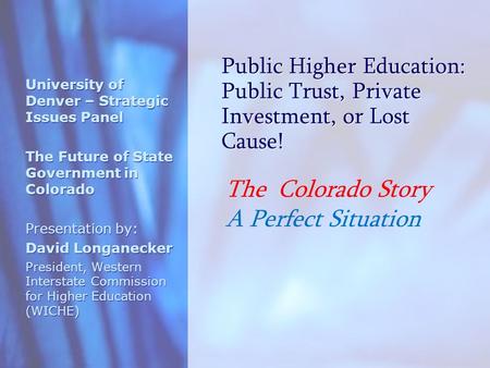 Public Higher Education: Public Trust, Private Investment, or Lost Cause! University of Denver – Strategic Issues Panel The Future of State Government.