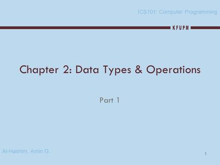 1 Chapter 2: Data Types & Operations Part 1 ICS101: Computer Programming Al-Hashim, Amin G.