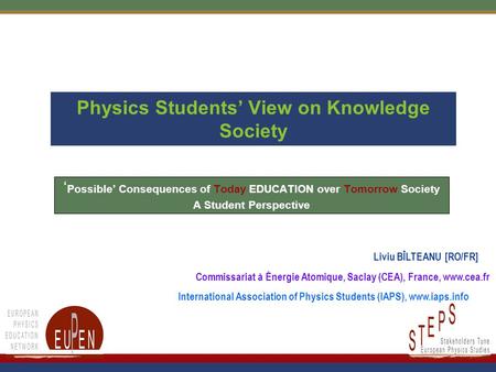 Physics Students’ View on Knowledge Society ‘ Possible’ Consequences of Today EDUCATION over Tomorrow Society A Student Perspective Liviu BÎLTEANU [RO/FR]