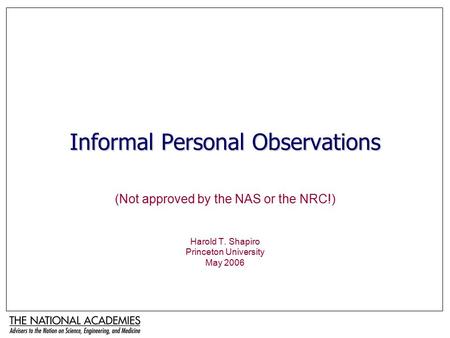 Informal Personal Observations (Not approved by the NAS or the NRC!) Harold T. Shapiro Princeton University May 2006.