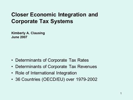 1 Closer Economic Integration and Corporate Tax Systems Kimberly A. Clausing June 2007 Determinants of Corporate Tax Rates Determinants of Corporate Tax.