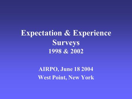 Expectation & Experience Surveys 1998 & 2002 AIRPO, June 18 2004 West Point, New York.