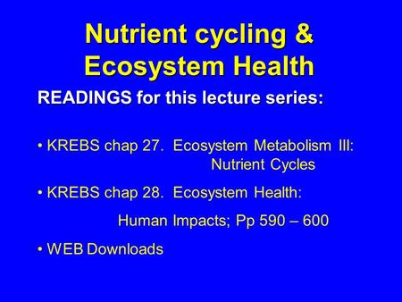 Nutrient cycling & Ecosystem Health READINGS for this lecture series: KREBS chap 27. Ecosystem Metabolism III: Nutrient Cycles KREBS chap 28. Ecosystem.