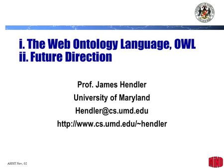 1 ASIST Nov, 02 i. The Web Ontology Language, OWL ii. Future Direction Prof. James Hendler University of Maryland