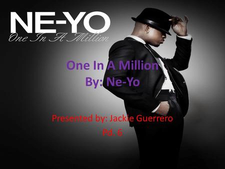 One In A Million By: Ne-Yo Presented by: Jackie Guerrero Pd. 6.