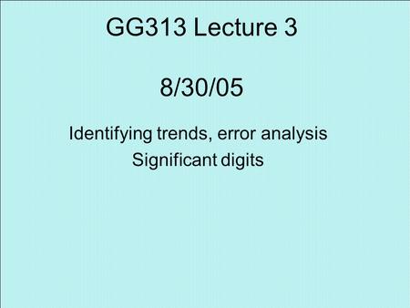 GG313 Lecture 3 8/30/05 Identifying trends, error analysis Significant digits.