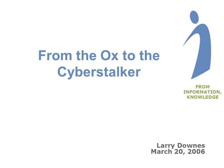 Larry Downes March 20, 2006 From the Ox to the Cyberstalker FROM INFORMATION, KNOWLEDGE.