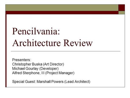 Pencilvania: Architecture Review Presenters: Christopher Buska (Art Director) Michael Gourlay (Developer) Alfred Sterphone, III (Project Manager) Special.