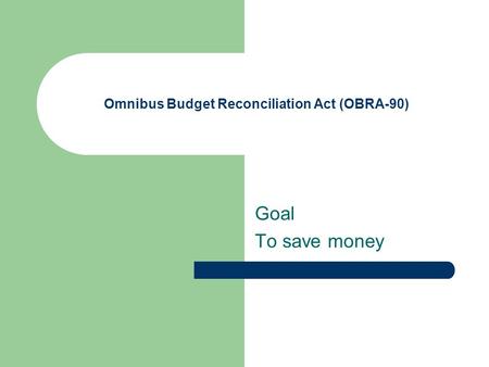 Omnibus Budget Reconciliation Act (OBRA-90) Goal To save money.