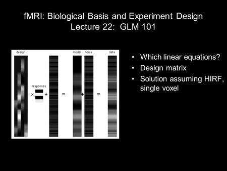 FMRI: Biological Basis and Experiment Design Lecture 22: GLM 101 Which linear equations? Design matrix Solution assuming HIRF, single voxel  +==+