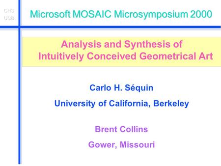 Microsoft MOSAIC Microsymposium 2000 Analysis and Synthesis of Intuitively Conceived Geometrical Art Carlo H. Séquin University of California, Berkeley.