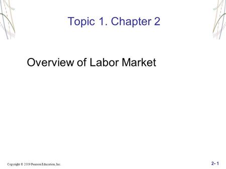 Copyright © 2009 Pearson Education, Inc. 2- 1 Topic 1. Chapter 2 Overview of Labor Market.