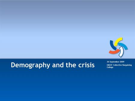 Demography and the crisis 26 September 2009 EMCEF Collective Bargaining College.