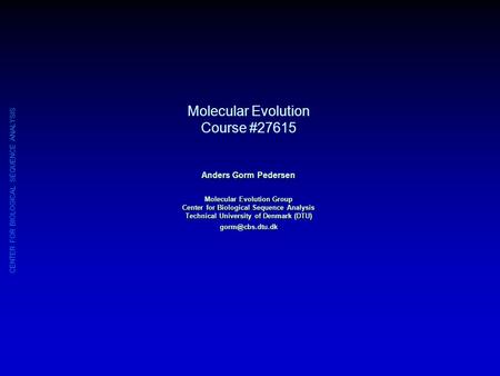 CENTER FOR BIOLOGICAL SEQUENCE ANALYSIS Molecular Evolution Course #27615 Anders Gorm Pedersen Molecular Evolution Group Center for Biological Sequence.