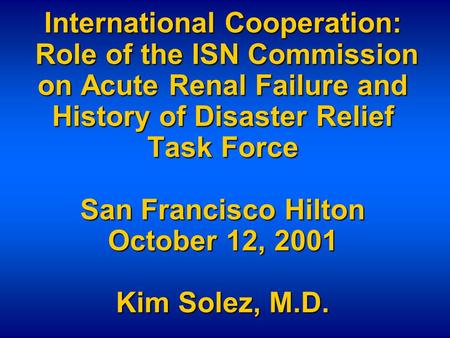 International Cooperation: Role of the ISN Commission on Acute Renal Failure and History of Disaster Relief Task Force San Francisco Hilton October 12,