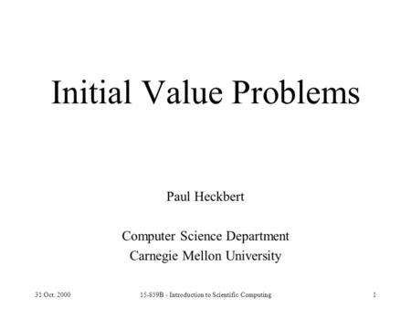 31 Oct. 200015-859B - Introduction to Scientific Computing1 Initial Value Problems Paul Heckbert Computer Science Department Carnegie Mellon University.