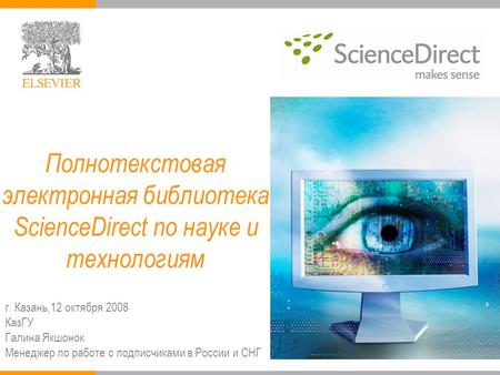 Полнотекстовая электронная библиотека ScienceDirect по науке и технологиям г. Казань,12 октября 2008 КазГУ Галина Якшонок Менеджер по работе с подписчиками.