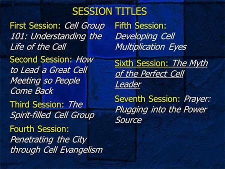 SESSION TITLES First Session: Cell Group 101: Understanding the Life of the Cell Seventh Session: Prayer: Plugging into the Power Source Sixth Session: