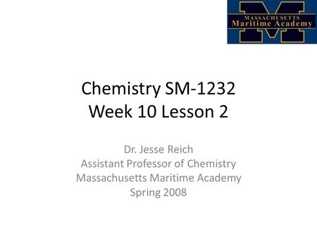 Chemistry SM-1232 Week 10 Lesson 2 Dr. Jesse Reich Assistant Professor of Chemistry Massachusetts Maritime Academy Spring 2008.