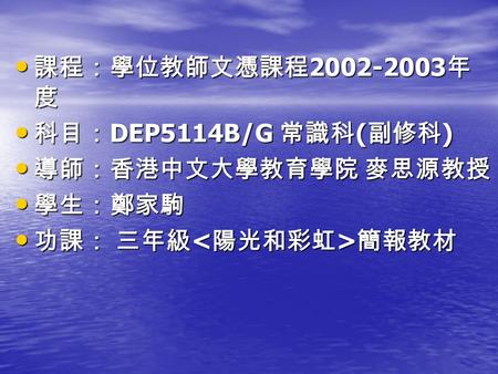 課程：學位教師文憑課程 2002-2003 年 度 課程：學位教師文憑課程 2002-2003 年 度 科目： DEP5114B/G 常識科 ( 副修科 ) 科目： DEP5114B/G 常識科 ( 副修科 ) 導師：香港中文大學教育學院 麥思源教授 導師：香港中文大學教育學院 麥思源教授 學生：鄭家駒.