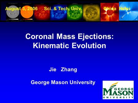 1 Coronal Mass Ejections: Kinematic Evolution Jie Zhang George Mason University August 3, 2006 Sci. & Tech. Univ. China Hefei.