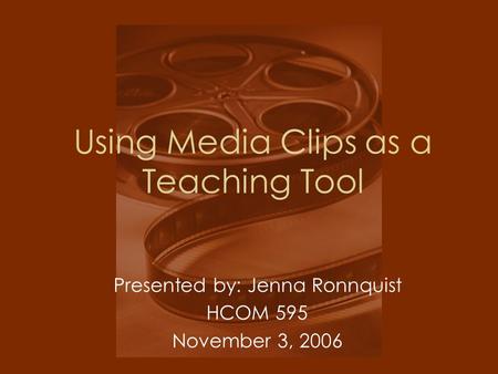 Using Media Clips as a Teaching Tool Presented by: Jenna Ronnquist HCOM 595 November 3, 2006.