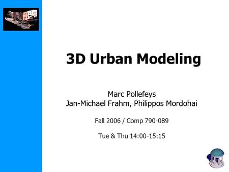 3D Urban Modeling Marc Pollefeys Jan-Michael Frahm, Philippos Mordohai Fall 2006 / Comp 790-089 Tue & Thu 14:00-15:15.