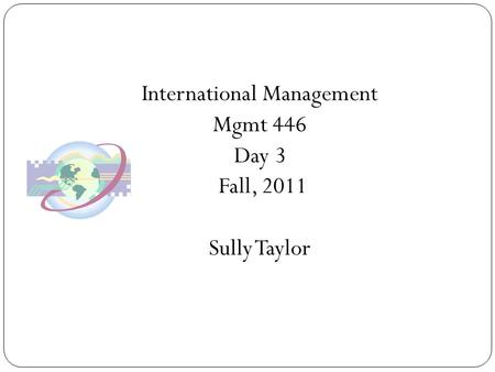 International Management Mgmt 446 Day 3 Fall, 2011 Sully Taylor.